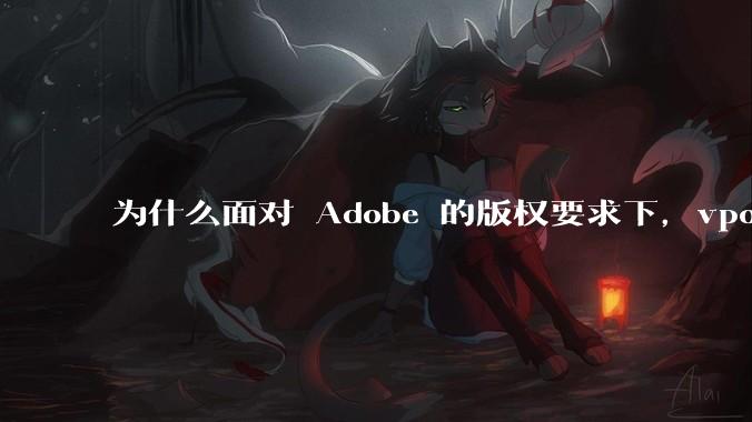 为什么面对 Adobe 的版权要求下，vposy 大神还能从容不迫？