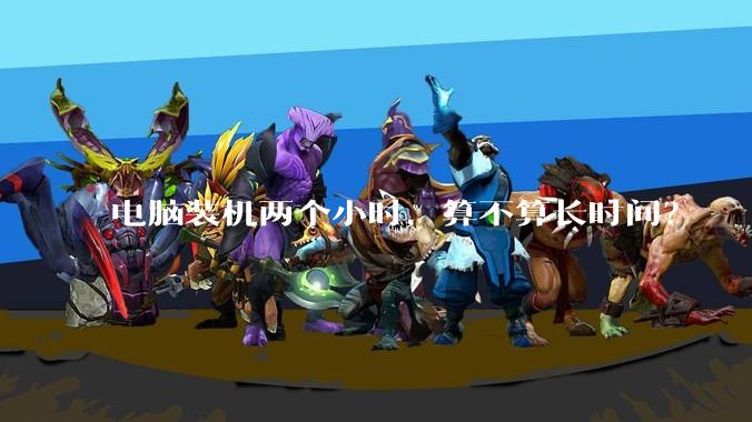 电脑装机两个小时，算不算长时间？