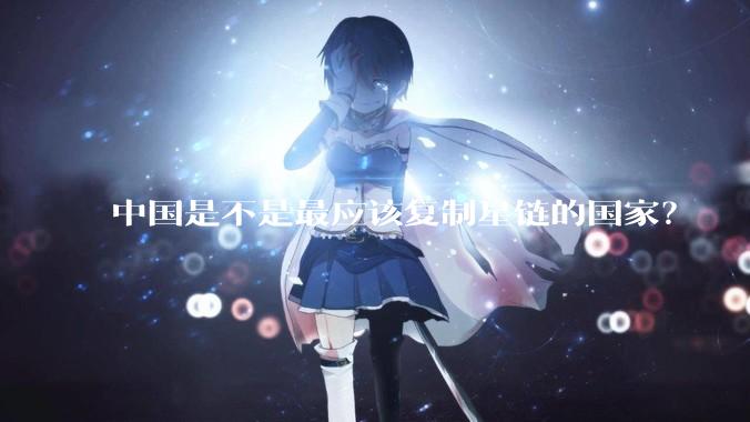 中国是不是最应该复制星链的国家？