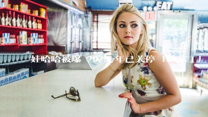 娃哈哈被曝 2025 年已关停 18 家工厂，此前曾回应纯净水由今麦郎代工，娃哈哈到底在布局什么？