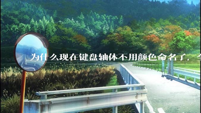 为什么现在键盘轴体不用颜色命名了，全是些莫名其妙的名字，看不懂到底是什么？