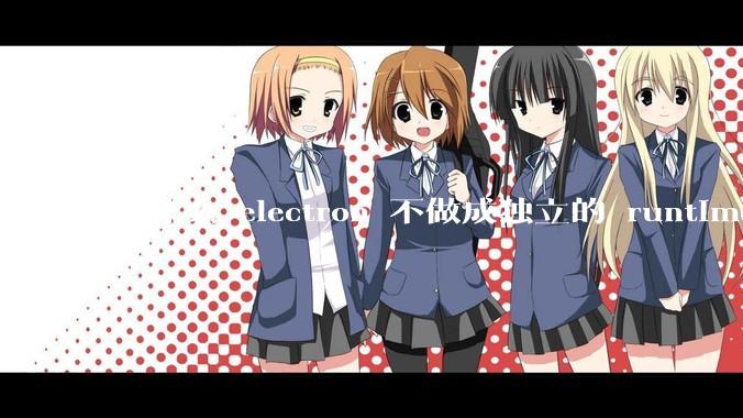 为什么 electron 不做成独立的 runtime？