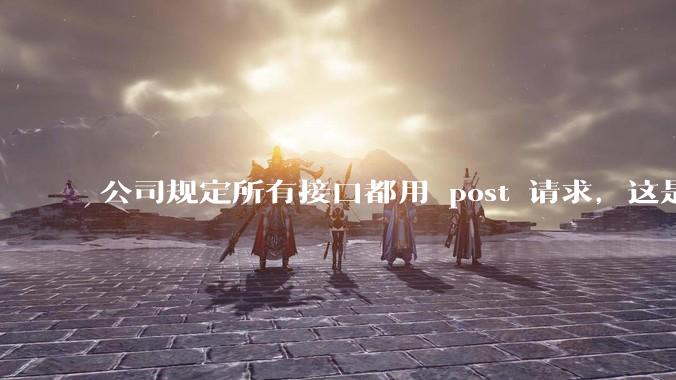 公司规定所有接口都用 post 请求，这是为什么？