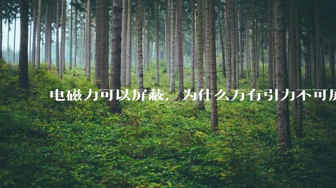 电磁力可以屏蔽，为什么万有引力不可屏蔽？