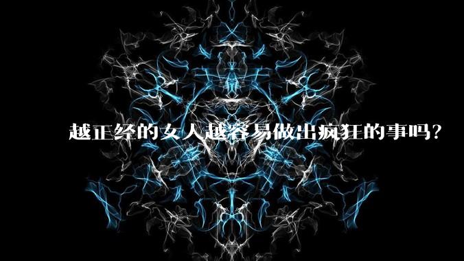 越正经的女人越容易做出疯狂的事吗？