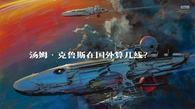 汤姆·克鲁斯在国外算几线？