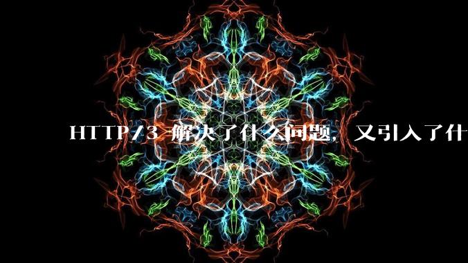 HTTP/3 解决了什么问题，又引入了什么新问题？