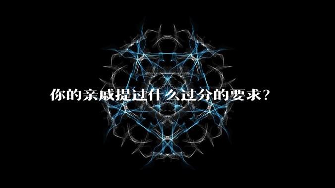 你的亲戚提过什么过分的要求？