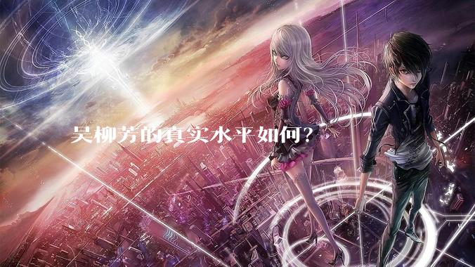 吴柳芳的真实水平如何？