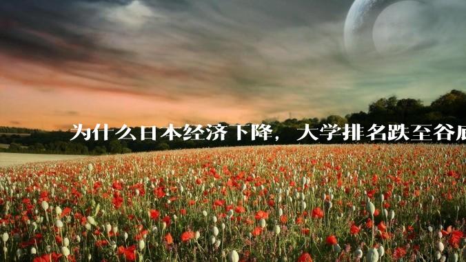 为什么日本经济下降，大学排名跌至谷底，还有那么多人挤破脑袋去日本留学？