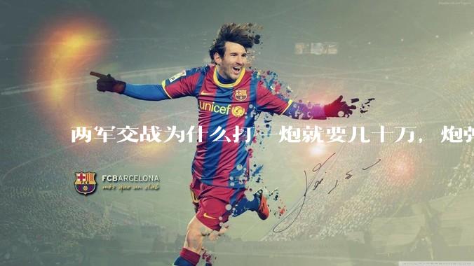 两军交战为什么打一炮就要几十万，炮弹都很值钱吗？