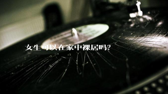 女生可以在家中裸居吗？