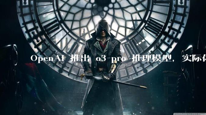 OpenAI 推出 o3-pro 推理模型，实际体验如何？