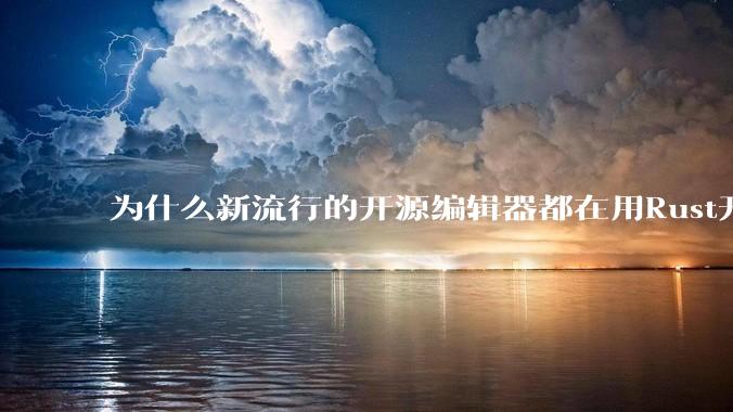 为什么新流行的开源编辑器都在用Rust开发？