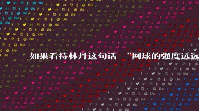 如果看待林丹这句话 “网球的强度远远没有羽毛球大”?