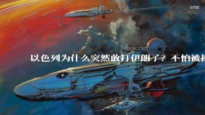 以色列为什么突然敢打伊朗了？不怕被报复？