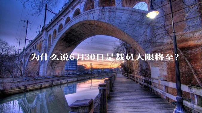 为什么说6月30日是裁员大限将至？