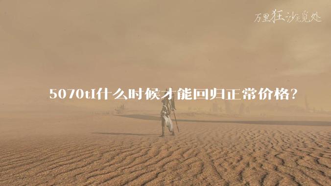 5070ti什么时候才能回归正常价格？