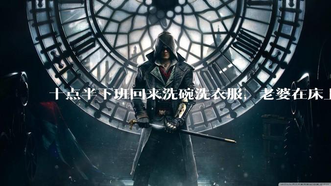十点半下班回来洗碗洗衣服，老婆在床上刷抖音陪娃睡觉，我应该怎么想合适?