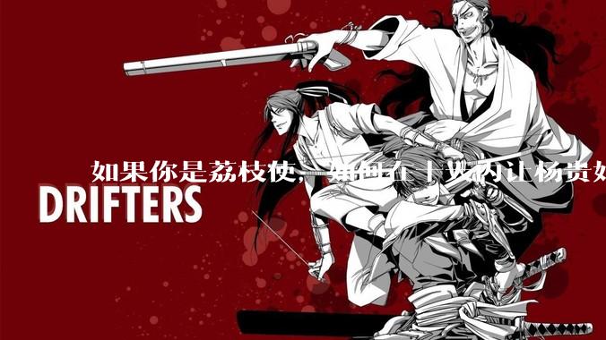 如果你是荔枝使，如何在十天内让杨贵妃吃上新鲜荔枝?