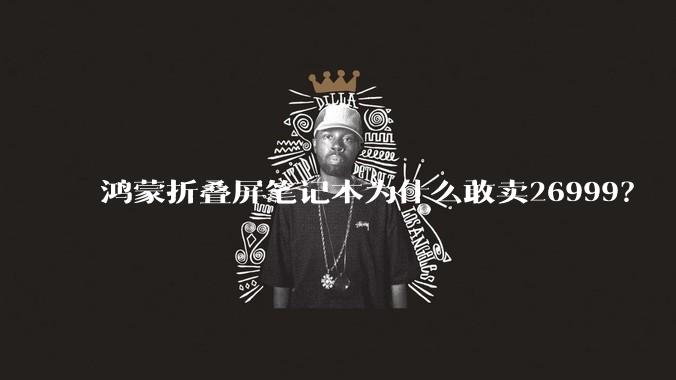 鸿蒙折叠屏笔记本为什么敢卖26999？